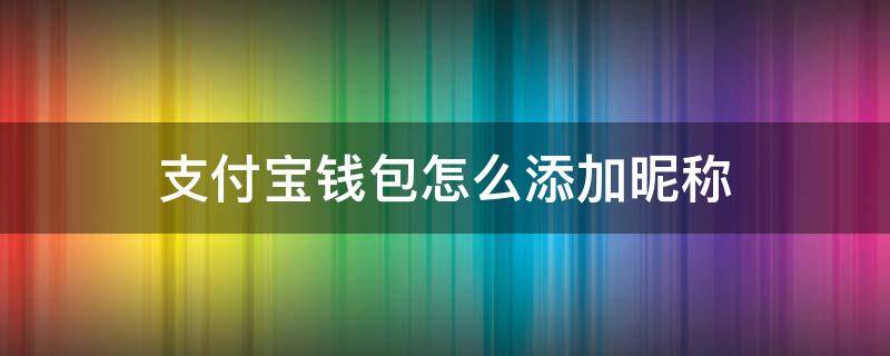 支付宝钱包怎么添加昵称 支付宝怎么添加到钱包