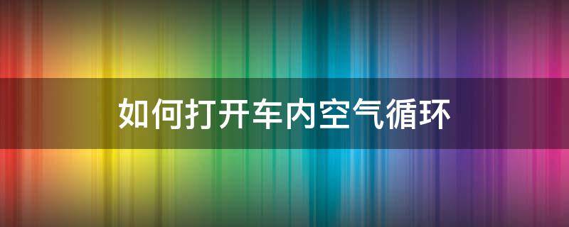 如何打开车内空气循环（车内空气循环怎么打开）