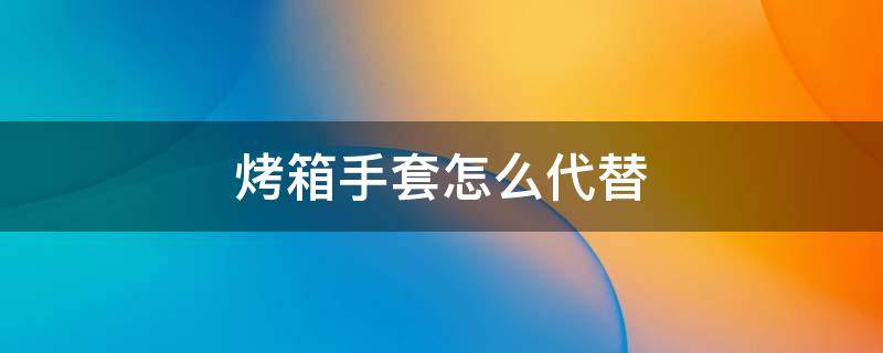 烤箱手套怎么代替（烤箱手套可以用什么代替）