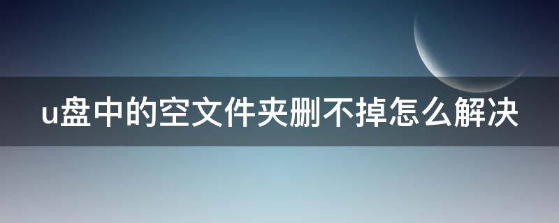 u盘中的空文件夹删不掉怎么解决 u盘里面的空文件夹删不掉