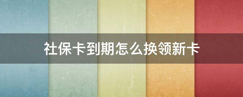 社保卡到期怎么换领新卡 异地社保卡到期怎么换领新卡