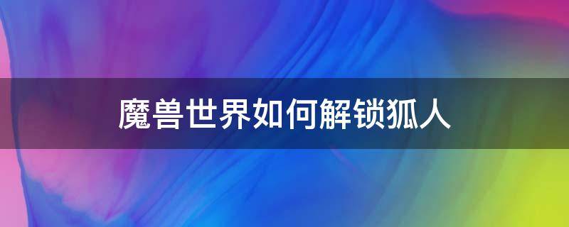 魔兽世界如何解锁狐人（魔兽世界解锁狐狸人）