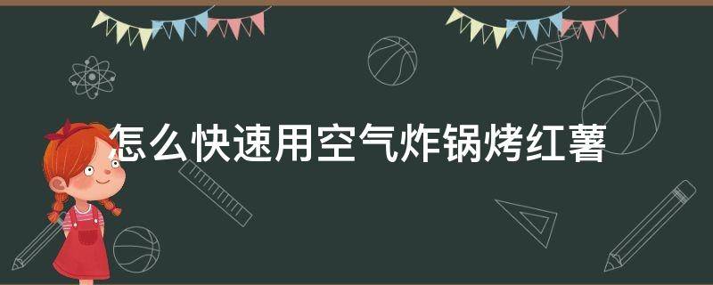 怎么快速用空气炸锅烤红薯（怎样用空气炸锅烤红薯窍门）