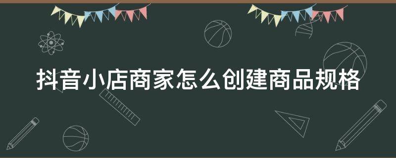 抖音小店商家怎么创建商品规格 抖音小店商家怎么创建商品规格类目