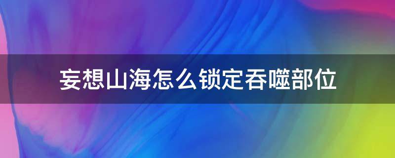 妄想山海怎么锁定吞噬部位 妄想山海吞噬技巧锁定部位