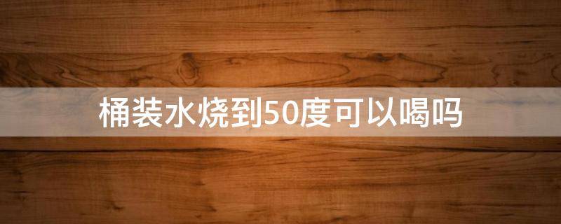 桶装水烧到50度可以喝吗（桶装水烧多少度可以饮用?）