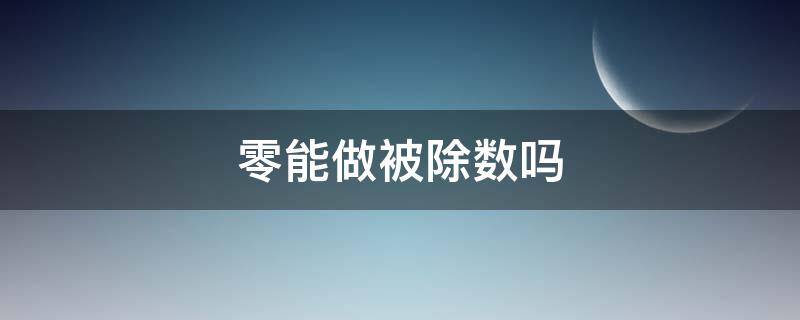 零能做被除数吗 零能做被除数吗为什么