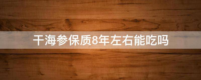 干海参保质8年左右能吃吗（干海参保存10年能吃吗）