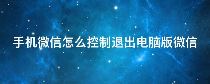 手机微信怎么控制退出电脑版微信 手机微信怎么控制退出电脑版微信账号