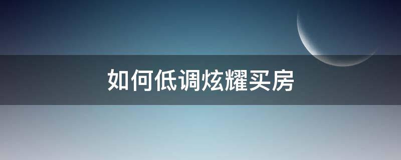 如何低调炫耀买房 怎么低调炫耀自己买了房