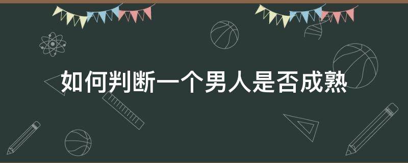 如何判断一个男人是否成熟（怎么看一个男生是否成熟）