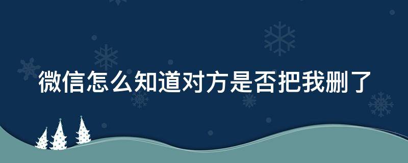 微信怎么知道对方是否把我删了 微信怎么知道对方是拉黑还是删除