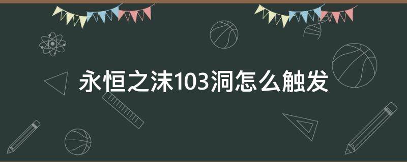 永恒之沫103洞怎么触发（永恒之沫看看洞在哪）