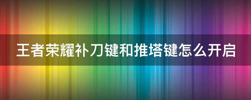 王者荣耀补刀键和推塔键怎么开启（王者荣耀补刀键和推塔键怎么用）