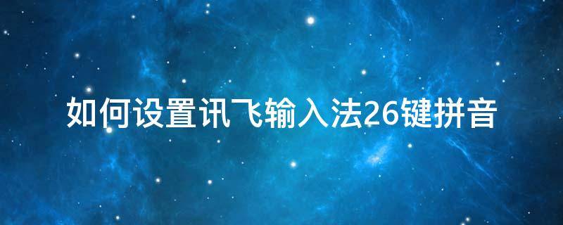 如何设置讯飞输入法26键拼音 如何设置讯飞输入法26键拼音打字