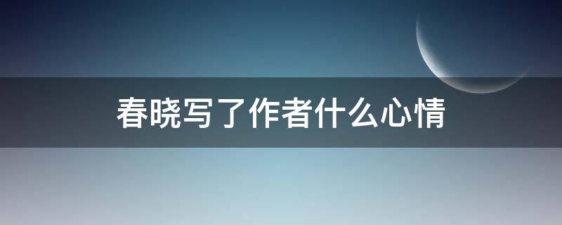 春晓写了作者什么心情（春晓表达了作者的什么之情）