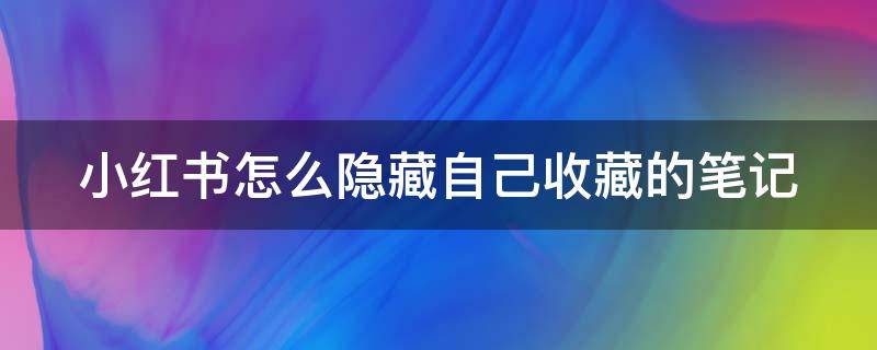 小红书怎么隐藏自己收藏的笔记（小红书怎么隐藏自己收藏的笔记呢）