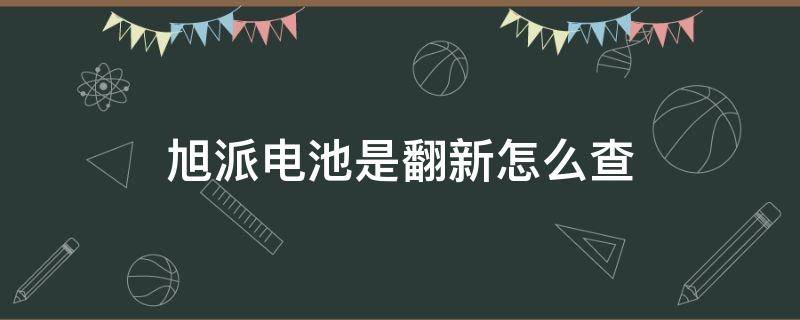 旭派电池是翻新怎么查（旭派电池查询）