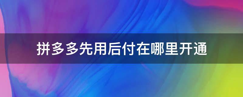 拼多多先用后付在哪里开通 拼多多的先用后付在哪里开