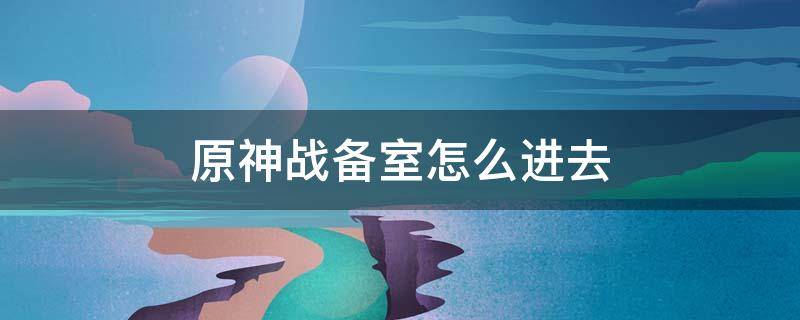 原神战备室怎么进去 原神战备室怎么进去?