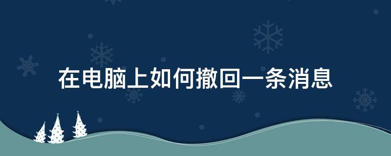 在电脑上如何撤回一条消息（电脑上怎样撤回消息）