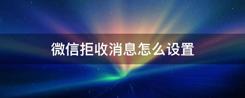 微信拒收消息怎么设置 微信拒收消息怎么设置回来