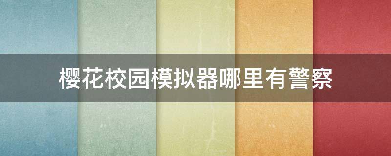 樱花校园模拟器哪里有警察 在樱花校园模拟器中不小心打了警察怎么办