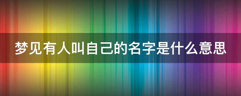 梦见有人叫自己的名字是什么意思（梦见有人叫自己名字是什么意思?）