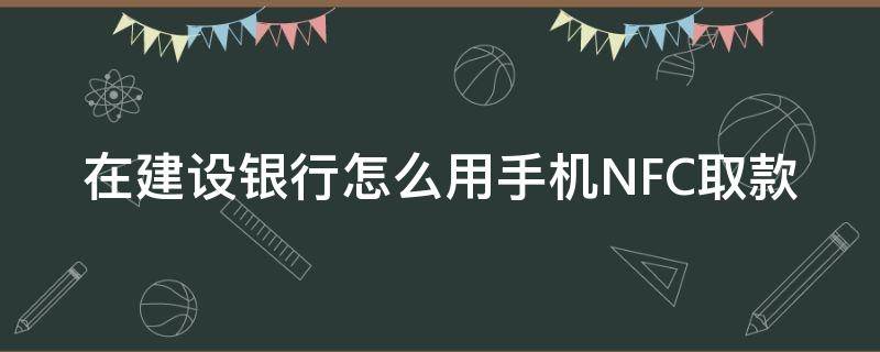 在建设银行怎么用手机NFC取款 怎么开通建行nfc取款