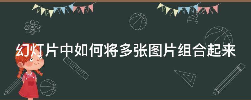 幻灯片中如何将多张图片组合起来（幻灯片中如何将多张图片组合起来播放）