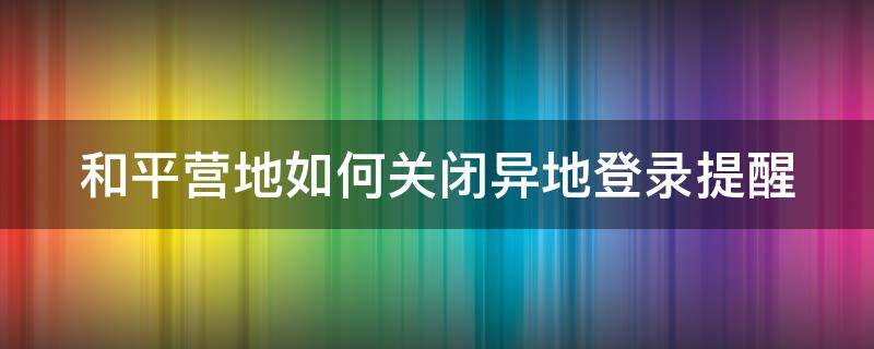 和平营地如何关闭异地登录提醒 和平营地如何关闭异地登录提醒设置