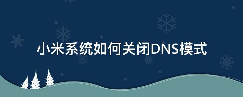 小米系统如何关闭DNS模式（小米手机的dns打开好还是关闭好）