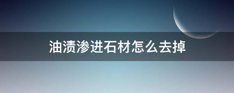 油渍渗进石材怎么去掉（石材表面油渍怎么去除）