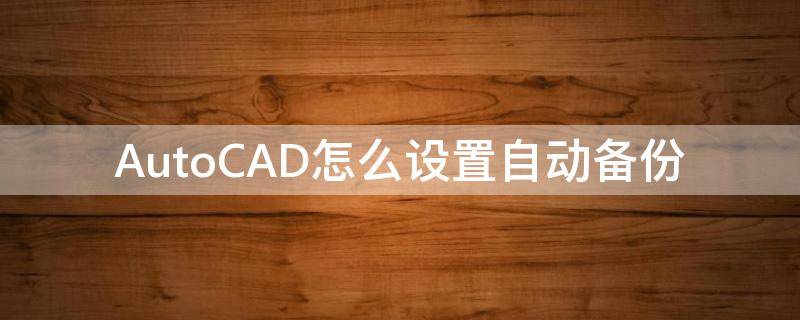 AutoCAD怎么设置自动备份（cad取消备份保存设置）