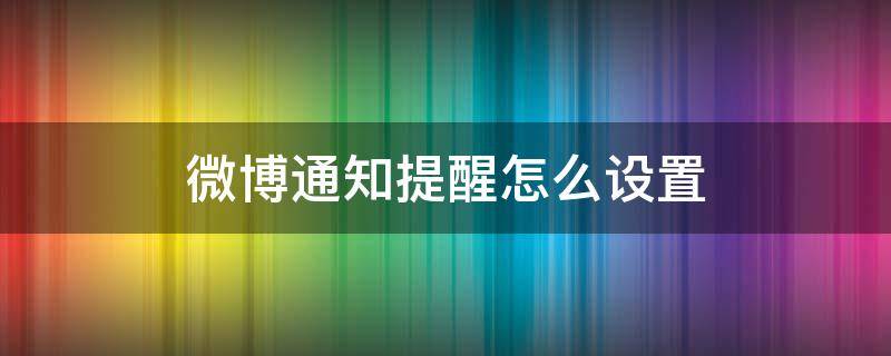 微博通知提醒怎么设置（微博设置发微博提醒）