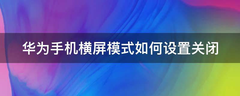 华为手机横屏模式如何设置关闭（华为手机横屏模式如何设置关闭功能）