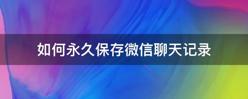 如何永久保存微信聊天记录 如何永久保存微信聊天记录和语音