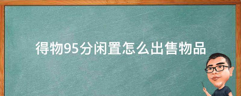 得物95分闲置怎么出售物品 得物里面95分闲置交易中的寄售能回来多少钱