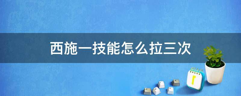 西施一技能怎么拉三次 西施一技能怎么连续拉三次