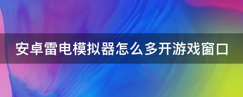 安卓雷电模拟器怎么多开游戏窗口 安卓雷电模拟器怎么多开游戏窗口模式