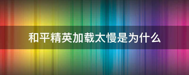 和平精英加载太慢是为什么（和平精英加载速度慢怎么办）