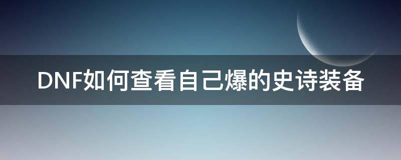 DNF如何查看自己爆的史诗装备（dnf史诗在哪里爆的）