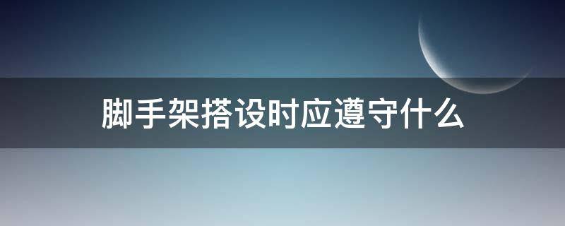 脚手架搭设时应遵守什么 脚手架搭设时应遵循什么