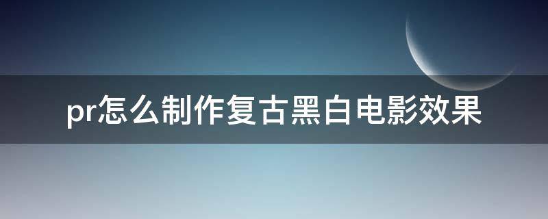 pr怎么制作复古黑白电影效果 pr黑白效果的制作方法