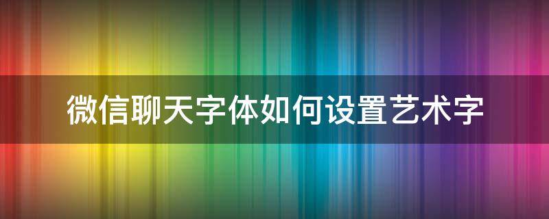 微信聊天字体如何设置艺术字 微信聊天怎样设置字体