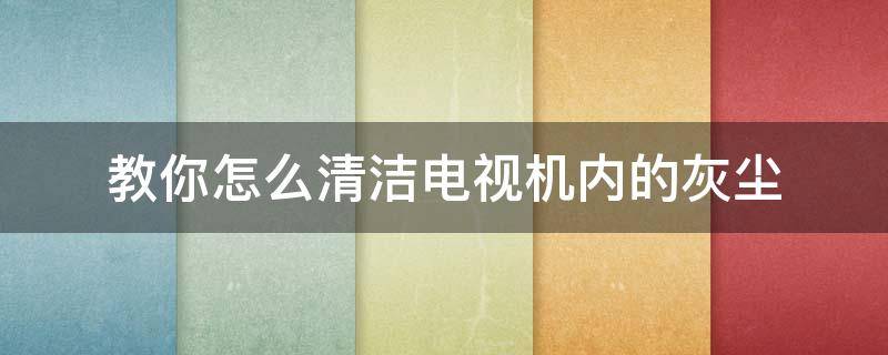 教你怎么清洁电视机内的灰尘 电视机灰尘如何处理