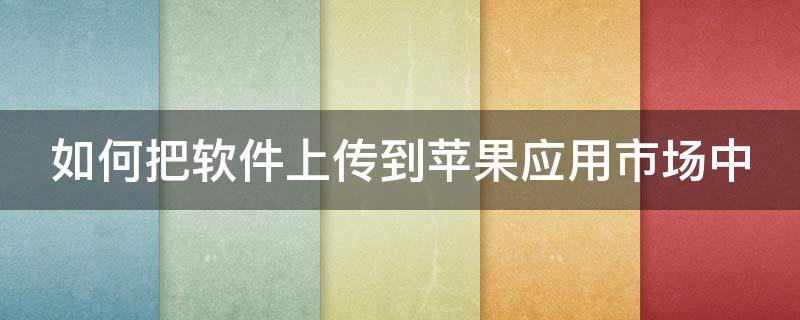 如何把软件上传到苹果应用市场中 如何把软件上传到苹果应用市场中的软件