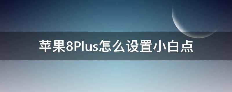 苹果8Plus怎么设置小白点 苹果8plus怎么设置小白点截屏