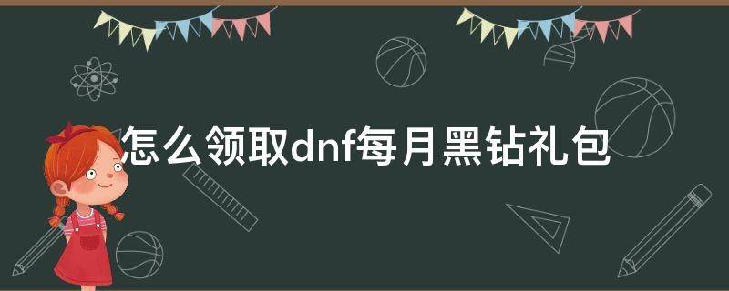 怎么领取dnf每月黑钻礼包（dnf黑钻礼包领取方法）