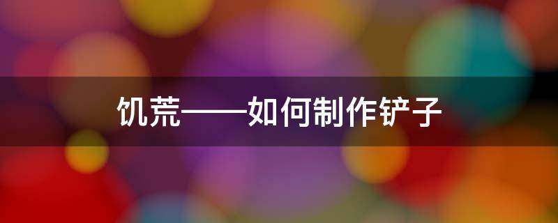 饥荒——如何制作铲子（饥荒手游铲子怎么用）